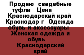 Продаю  свадебные туфли › Цена ­ 700 - Краснодарский край, Краснодар г. Одежда, обувь и аксессуары » Женская одежда и обувь   . Краснодарский край